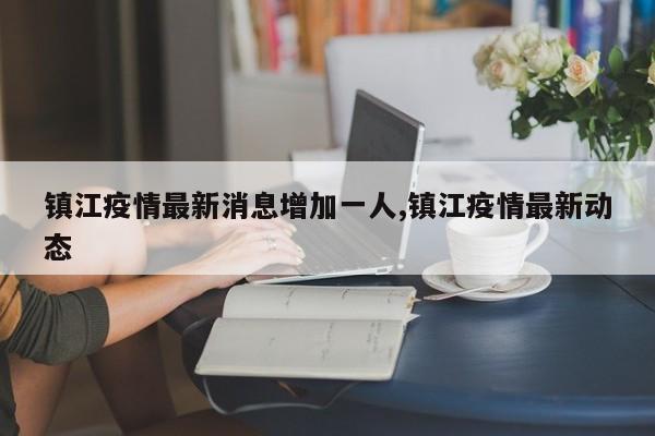 镇江疫情最新消息增加一人,镇江疫情最新动态