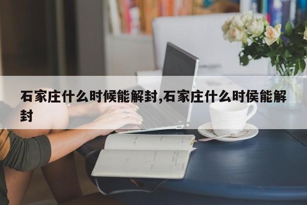 石家庄什么时候能解封,石家庄什么时侯能解封
