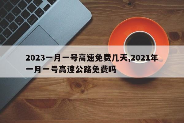 2023一月一号高速免费几天,2021年一月一号高速公路免费吗