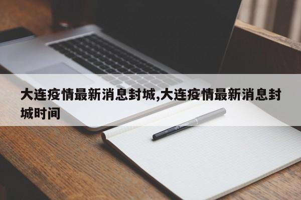 大连疫情最新消息封城,大连疫情最新消息封城时间