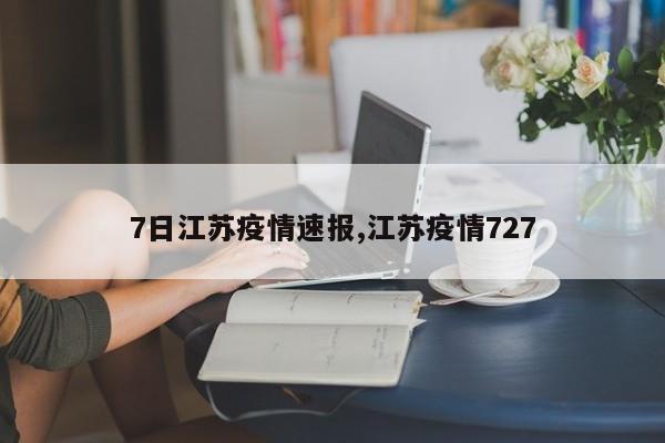 7日江苏疫情速报,江苏疫情727