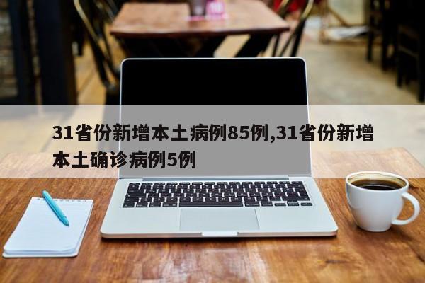 31省份新增本土病例85例,31省份新增本土确诊病例5例