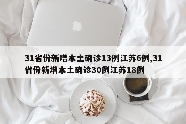 31省份新增本土确诊13例江苏6例,31省份新增本土确诊30例江苏18例