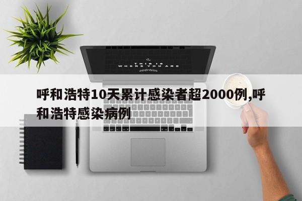 呼和浩特10天累计感染者超2000例,呼和浩特感染病例