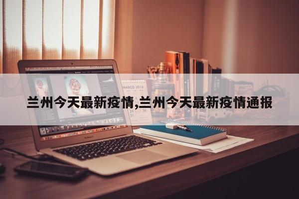 兰州今天最新疫情,兰州今天最新疫情通报