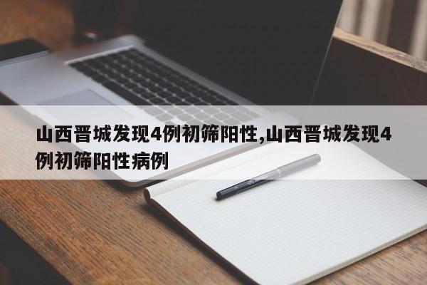 山西晋城发现4例初筛阳性,山西晋城发现4例初筛阳性病例