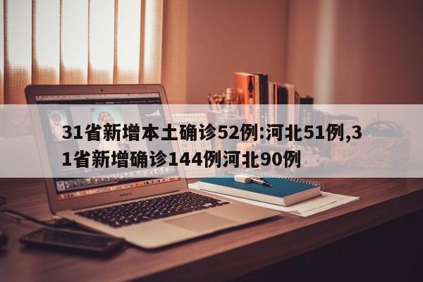 31省新增本土确诊52例:河北51例,31省新增确诊144例河北90例