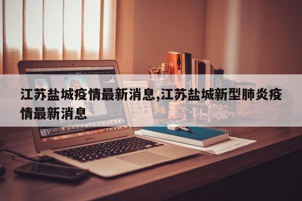 江苏盐城疫情最新消息,江苏盐城新型肺炎疫情最新消息