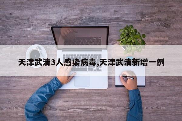 天津武清3人感染病毒,天津武清新增一例