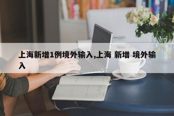上海新增1例境外输入,上海 新增 境外输入