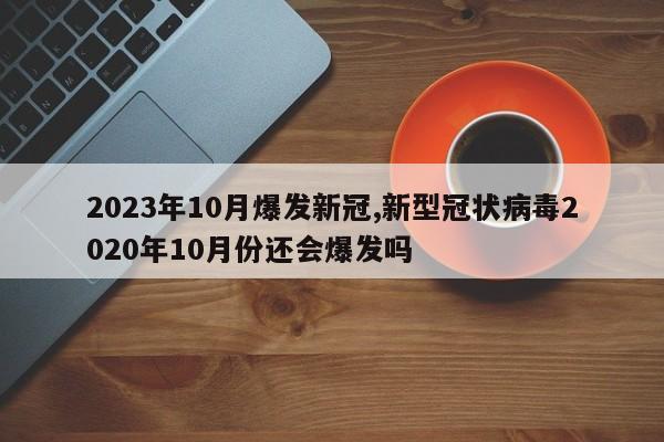 2023年10月爆发新冠,新型冠状病毒2020年10月份还会爆发吗