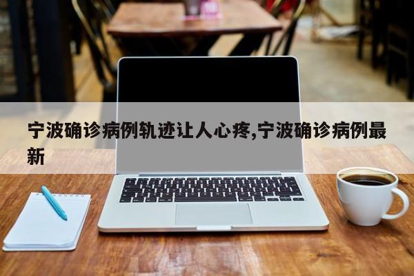 宁波确诊病例轨迹让人心疼,宁波确诊病例最新