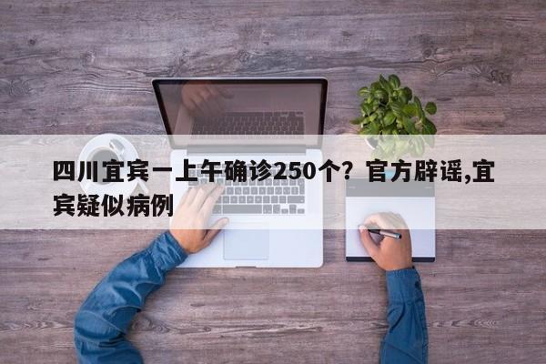 四川宜宾一上午确诊250个?官方辟谣,宜宾疑似病例