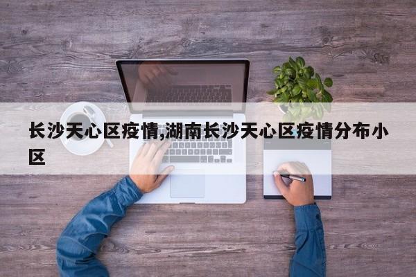 长沙天心区疫情,湖南长沙天心区疫情分布小区