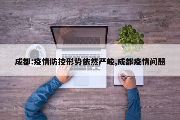 成都:疫情防控形势依然严峻,成都疫情问题
