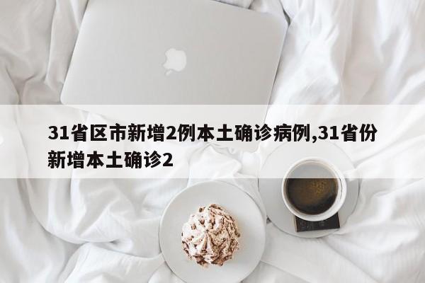 31省区市新增2例本土确诊病例,31省份新增本土确诊2
