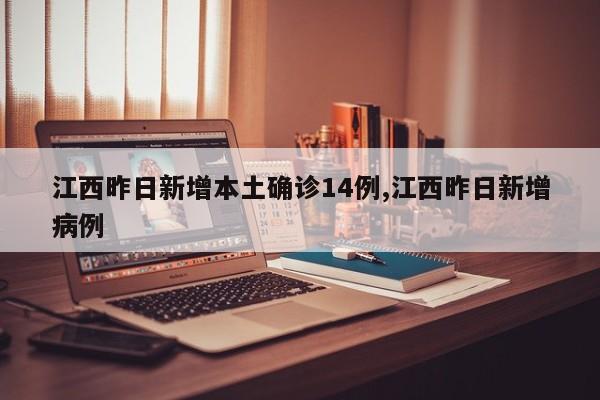 江西昨日新增本土确诊14例,江西昨日新增病例