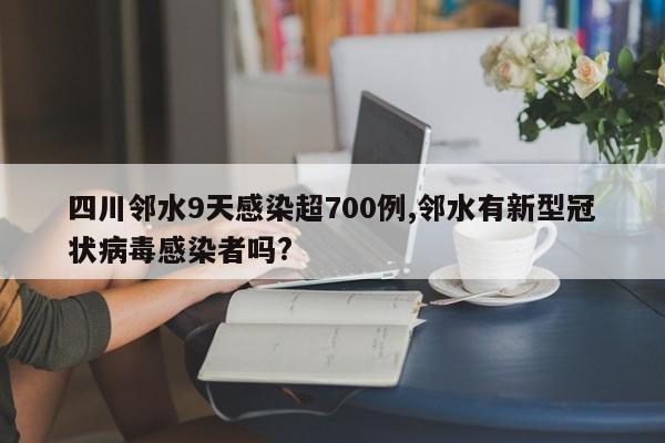 四川邻水9天感染超700例,邻水有新型冠状病毒感染者吗?