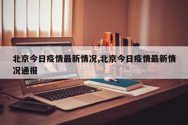 北京今日疫情最新情况,北京今日疫情最新情况通报
