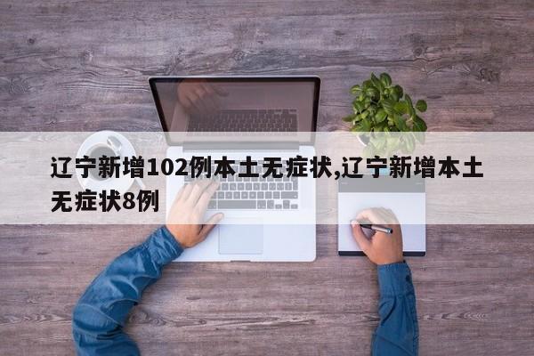 辽宁新增102例本土无症状,辽宁新增本土无症状8例
