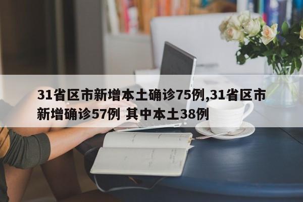 31省区市新增本土确诊75例,31省区市新增确诊57例 其中本土38例