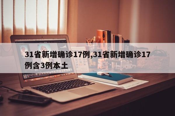 31省新增确诊17例,31省新增确诊17例含3例本土