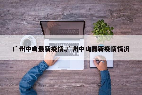 广州中山最新疫情,广州中山最新疫情情况