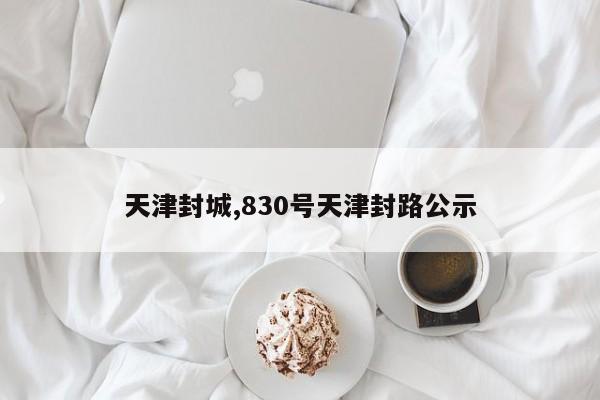 天津封城,830号天津封路公示