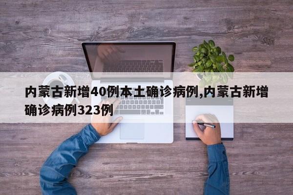 内蒙古新增40例本土确诊病例,内蒙古新增确诊病例323例