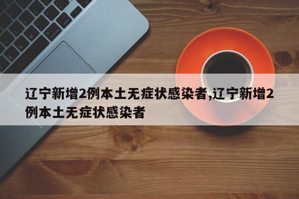 辽宁新增2例本土无症状感染者,辽宁新增2例本土无症状感染者