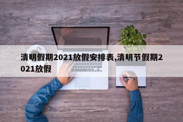 清明假期2021放假安排表,清明节假期2021放假