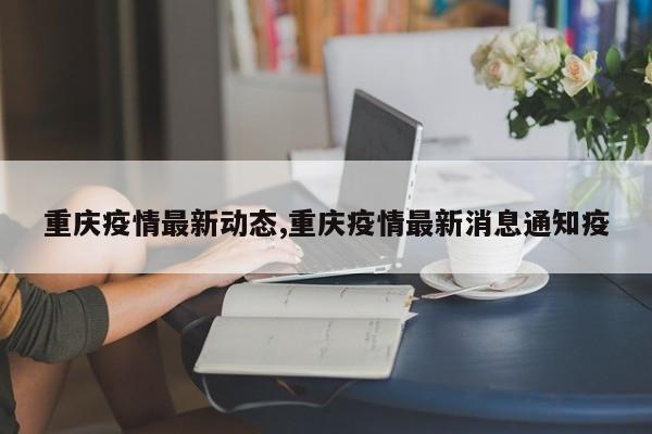 重庆疫情最新动态,重庆疫情最新消息通知疫