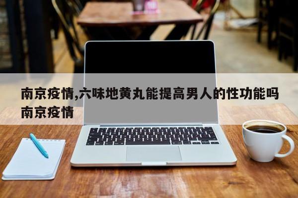 南京疫情,六味地黄丸能提高男人的性功能吗南京疫情