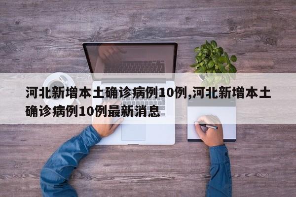河北新增本土确诊病例10例,河北新增本土确诊病例10例最新消息
