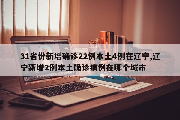 31省份新增确诊22例本土4例在辽宁,辽宁新增2例本土确诊病例在哪个城市