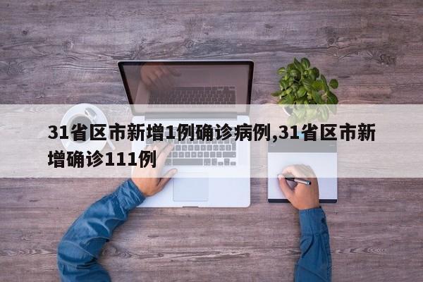 31省区市新增1例确诊病例,31省区市新增确诊111例