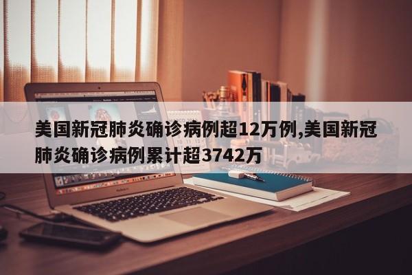 美国新冠肺炎确诊病例超12万例,美国新冠肺炎确诊病例累计超3742万