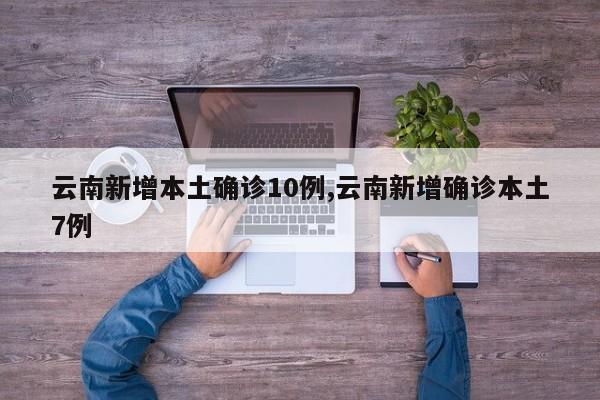 云南新增本土确诊10例,云南新增确诊本土7例