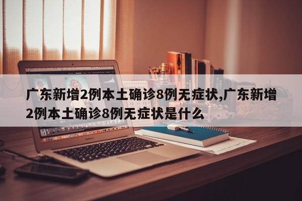广东新增2例本土确诊8例无症状,广东新增2例本土确诊8例无症状是什么