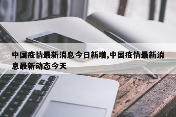 中国疫情最新消息今日新增,中国疫情最新消息最新动态今天