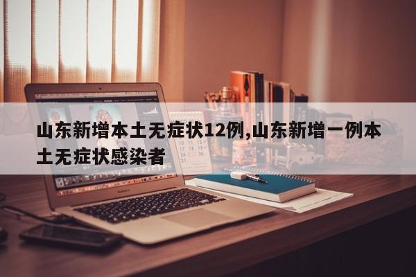 山东新增本土无症状12例,山东新增一例本土无症状感染者