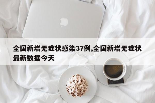 全国新增无症状感染37例,全国新增无症状最新数据今天
