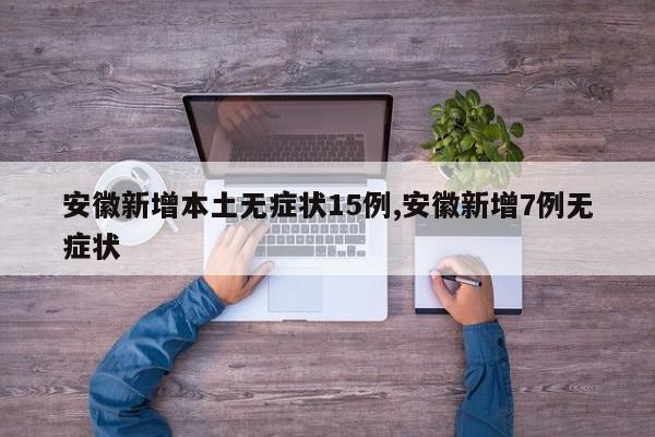 安徽新增本土无症状15例,安徽新增7例无症状