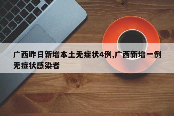 广西昨日新增本土无症状4例,广西新增一例无症状感染者