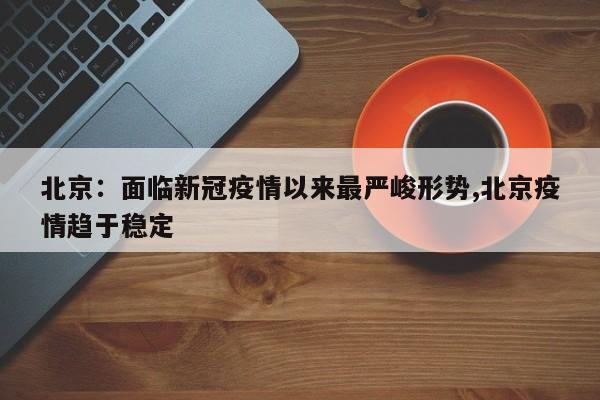 北京:面临新冠疫情以来最严峻形势,北京疫情趋于稳定