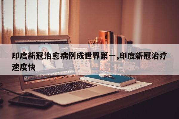 印度新冠治愈病例成世界第一,印度新冠治疗速度快