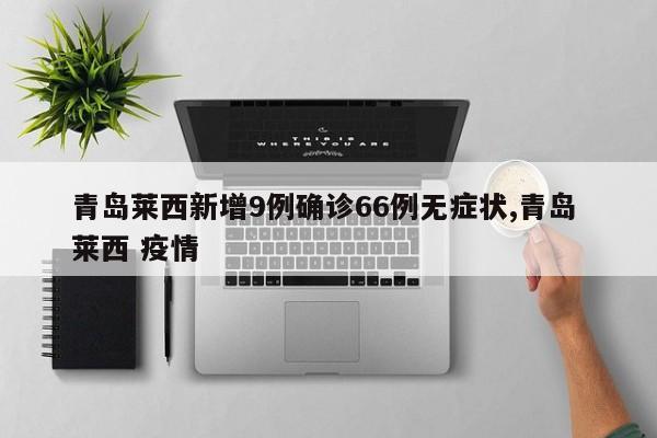 青岛莱西新增9例确诊66例无症状,青岛 莱西 疫情