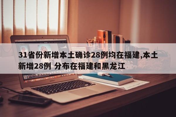 31省份新增本土确诊28例均在福建,本土新增28例 分布在福建和黑龙江