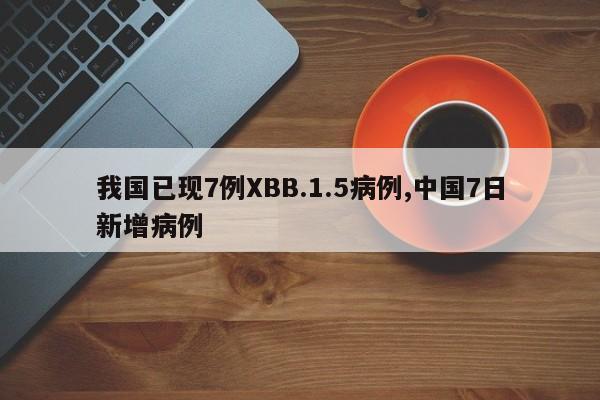 我国已现7例XBB.1.5病例,中国7日新增病例