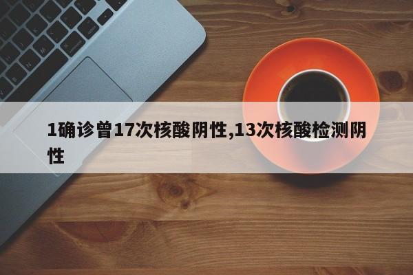 1确诊曾17次核酸阴性,13次核酸检测阴性